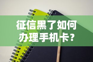 征信黑了如何办理手机卡？三种隐藏方案实测可用