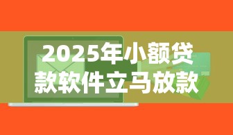 2025年小额贷款软件立马放款：梳理5个网络小额贷款平台