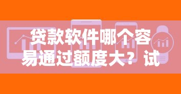 贷款软件哪个容易通过额度大?试试这5个平台,审核快、放款稳 贷款软件哪个容易通过额度大?试试这5个平台,审核快、放款稳