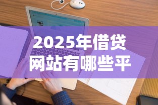 2025年借贷网站有哪些平台好?试试这5个征信花了可以用的借款平台 2025年借贷网站有哪些平台好?试试这5个征信花了可以用的借款平台