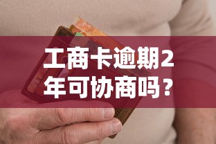 工商卡逾期2年可协商吗？过来人教你解决思路