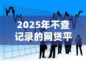 2025年不查记录的网贷平台：看看这五个比较容易贷款的平台