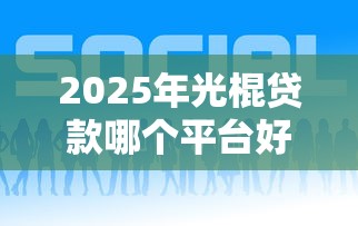 2025年光棍贷款哪个平台好下款：公布五个网贷投诉平台官网