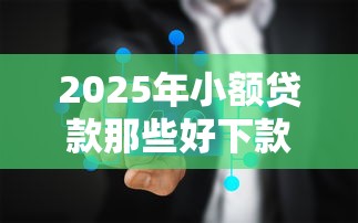 2025年小额贷款那些好下款:公布五个能贷500到1000的贷款软件 2025年小额贷款那些好下款:公布五个能贷500到1000的贷款软件