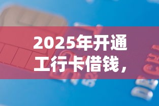2025年开通工行卡借钱,梳理5个轻松借款无压力平台 2025年开通工行卡借钱,梳理5个轻松借款无压力平台