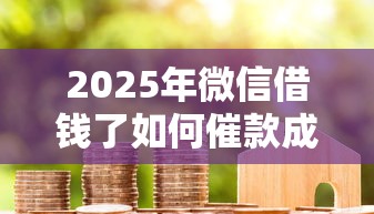 2025年微信借钱了如何催款成功？罗列5个61岁一63岁贷款平台