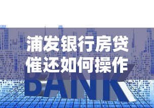 浦发银行房贷催还如何操作?详细流程+注意事项 浦发银行房贷催还如何操作?详细流程+注意事项