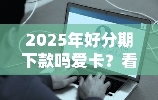 2025年好分期下款吗爱卡?看看这5个容易通过的网贷平台 2025年好分期下款吗爱卡?看看这5个容易通过的网贷平台
