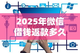 2025年微信借钱返款多久到账：分享五个有那些平台可以借钱