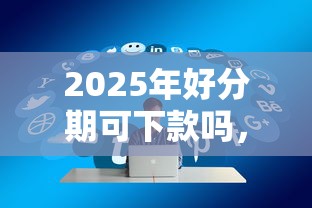 2025年好分期可下款吗，整理5个专业贷款平台