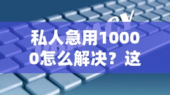 私人急用10000怎么解决？这5个靠谱方案帮你快速到账