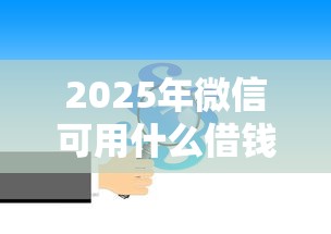 2025年微信可用什么借钱?推荐五个哪些网贷平台好下款 2025年微信可用什么借钱?推荐五个哪些网贷平台好下款