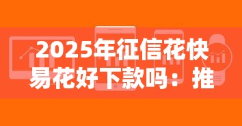 2025年征信花快易花好下款吗:推荐5个现在还能贷款的平台 2025年征信花快易花好下款吗:推荐5个现在还能贷款的平台