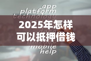 2025年怎样可以抵押借钱，整合五个平台容易借钱