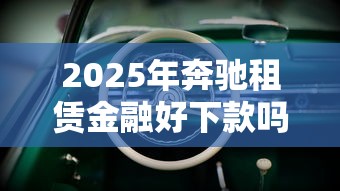 2025年奔驰租赁金融好下款吗：梳理五个2025年黑户可以下款的口子