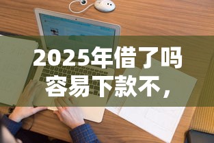 2025年借了吗容易下款不，看看这5个征信花而且其他软件借不出钱了还可以借到钱100%通过的平台