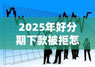 2025年好分期下款被拒怎么办？看看这5个下载贷款平台