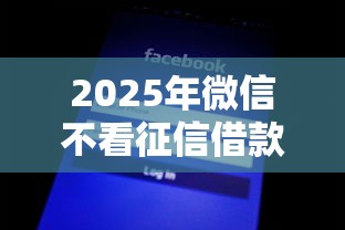 2025年微信不看征信借款平台？罗列5个黑了也可以放款的平台