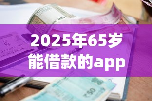 2025年65岁能借款的app，推荐5个逾期必下款的软件