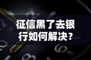 征信黑了去银行如何解决？试试这几个有效方法