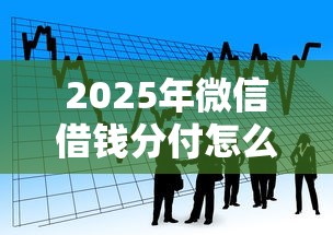 2025年微信借钱分付怎么弄,看看这5个借款平台正规可靠安全利息低 2025年微信借钱分付怎么弄,看看这5个借款平台正规可靠安全利息低