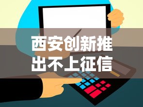 西安创新推出不上征信的信用贷，这些细节你了解吗？