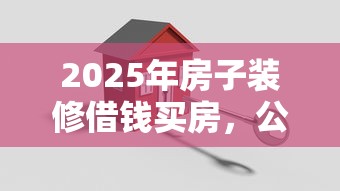 2025年房子装修借钱买房,公布5个黑户借款3000马上到账的口子 2025年房子装修借钱买房,公布5个黑户借款3000马上到账的口子