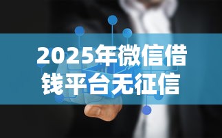 2025年微信借钱平台无征信:试试这5个那些借款不上征信记录的平台 2025年微信借钱平台无征信:试试这5个那些借款不上征信记录的平台