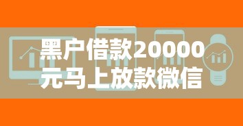 黑户借款20000元马上放款微信？这几个渠道或许能帮你解决难题