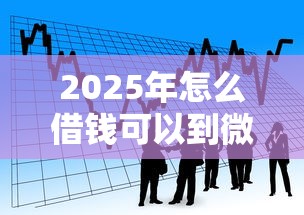 2025年怎么借钱可以到微信?看看这五个可以贷款平台 2025年怎么借钱可以到微信?看看这五个可以贷款平台