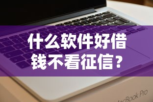 什么软件好借钱不看征信？这5款靠谱平台实测推荐