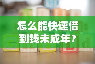怎么能快速借到钱未成年?家长必知的三大途径 怎么能快速借到钱未成年?家长必知的三大途径