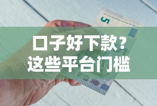 口子好下款？这些平台门槛低到你想不到！