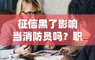 征信黑了影响当消防员吗？职业门槛大揭秘