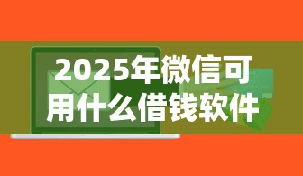2025年微信可用什么借钱软件好：整理五个大学生能贷款的平台
