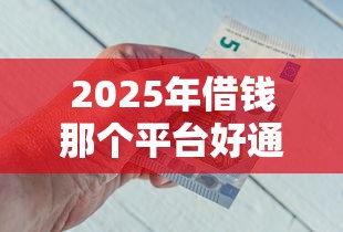 2025年借钱那个平台好通过：公布5个哪些贷款平台是正规的