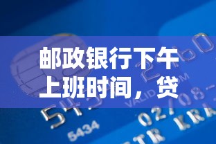 邮政银行下午上班时间，贷款业务办理几点不耽误？