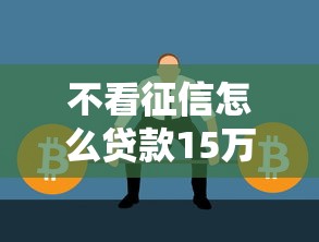 不看征信怎么贷款15万?这5个方法或许能帮你解决难题 不看征信怎么贷款15万?这5个方法或许能帮你解决难题