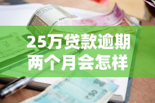 25万贷款逾期两个月会怎样？过来人告诉你真实后果