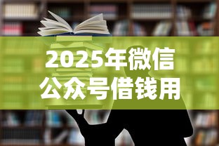 2025年微信公众号借钱用途,试试这五个微信里可以借钱的平台 2025年微信公众号借钱用途,试试这五个微信里可以借钱的平台