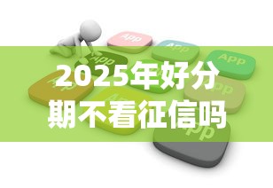 2025年好分期不看征信吗？分享5个无视黑白户秒下款app