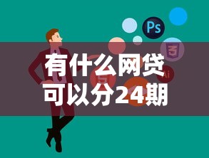 有什么网贷可以分24期的？这5家平台分期灵活又省心