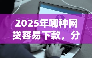 2025年哪种网贷容易下款，分享五个现在平台好借钱