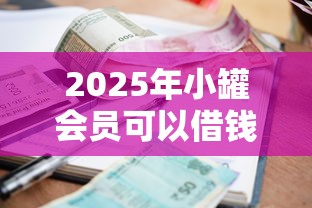 2025年小罐会员可以借钱吗，整理5个有逾期借款容易通过的口子