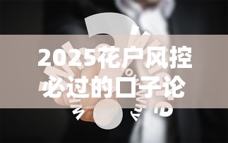 2025花户风控必过的口子论坛：这几个平台下款稳还靠谱