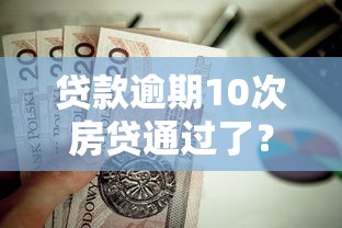 贷款逾期10次房贷通过了？真实案例拆解这4个补救技巧