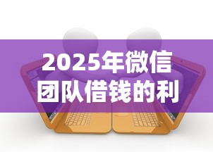 2025年微信团队借钱的利弊：公布五个哪些贷款平台是正规的