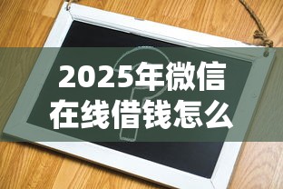 2025年微信在线借钱怎么借不了：试试这五个贷款软件容易通过