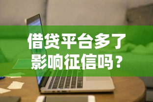 借贷平台多了影响征信吗？这些隐藏规则要提前摸清