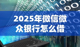 2025年微信微众银行怎么借钱：公布五个现在能借钱的平台